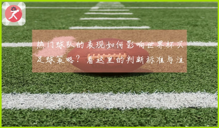 热门球队的表现如何影响世界杯买足球策略？看这里的判断标准与注意事项。