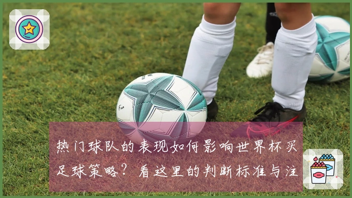 热门球队的表现如何影响世界杯买足球策略？看这里的判断标准与注意事项。
