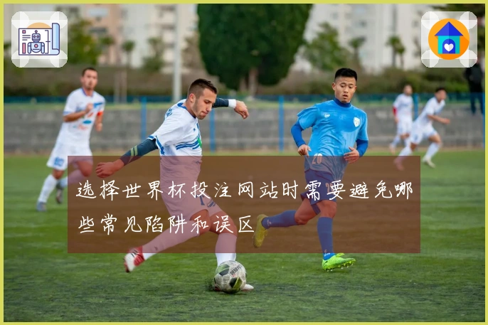 选择世界杯投注网站时需要避免哪些常见陷阱和误区