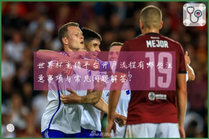 世界杯竞猜平台开户流程有哪些注意事项与常见问题解答？
