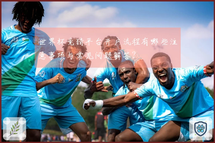 世界杯竞猜平台开户流程有哪些注意事项与常见问题解答？