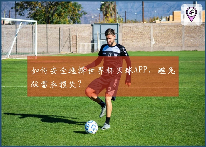 如何安全选择世界杯买球APP，避免踩雷和损失？